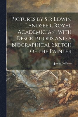 Pictures by Sir Edwin Landseer, Royal Academician, With Descriptions and a Biographical Sketch of the Painter 1