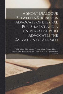 bokomslag A Short Dialogue Between a Strenuous Advocate of Eternal Punishment and a Universalist Who Advocates the Salvation of All Men [microform]