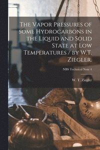 bokomslag The Vapor Pressures of Some Hydrocarbons in the Liquid and Solid State at Low Temperatures / by W.T. Ziegler.; NBS Technical Note 4