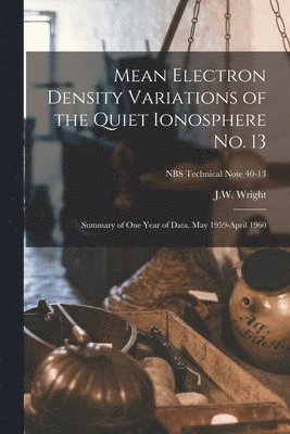 bokomslag Mean Electron Density Variations of the Quiet Ionosphere No. 13; Summary of One Year of Data. May 1959-April 1960; NBS Technical Note 40-13