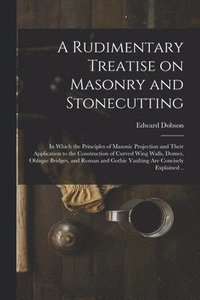 bokomslag A Rudimentary Treatise on Masonry and Stonecutting; in Which the Principles of Masonic Projection and Their Application to the Construction of Curved Wing Walls, Domes, Oblique Bridges, and Roman and