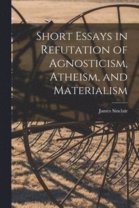 bokomslag Short Essays in Refutation of Agnosticism, Atheism, and Materialism