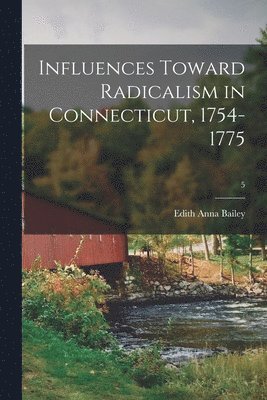 Influences Toward Radicalism in Connecticut, 1754-1775; 5 1