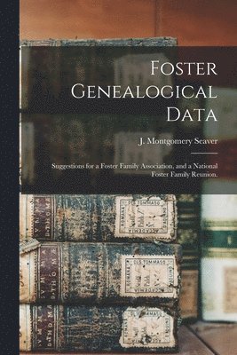 Foster Genealogical Data: Suggestions for a Foster Family Association, and a National Foster Family Reunion. 1