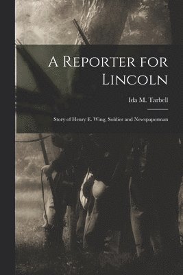 A Reporter for Lincoln: Story of Henry E. Wing, Soldier and Newspaperman 1