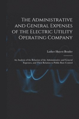 Luther Huyett 1907- Bender, Luther Huyett Bender - The Administrative and General Expenses of the Electric Utility Operating Company [microform]; an Analysis of the Behavior of the Administrative and G, Häftad