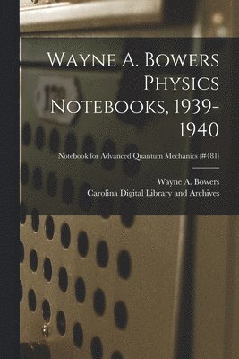 Wayne A. Bowers Physics Notebooks [electronic Resource], 1939-1940; Notebook for Advanced Quantum Mechanics (#481) 1