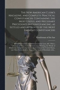 bokomslag New American Clerk's Magazine, and Complete Practical Conveyancer. Containing the Most Useful and Necessary Precedents in Conveyancing, as Settled and Approved by the Most Eminent Conveyancers