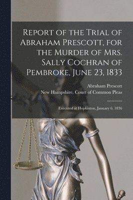 bokomslag Report of the Trial of Abraham Prescott, for the Murder of Mrs. Sally Cochran of Pembroke, June 23, 1833
