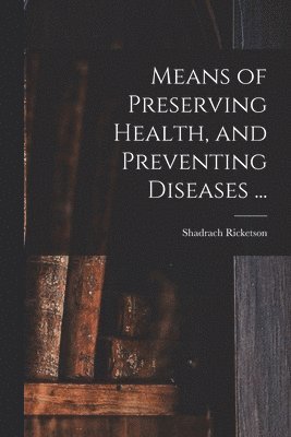 Means of Preserving Health, and Preventing Diseases ... 1