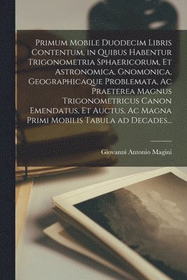 bokomslag Primum Mobile Duodecim Libris Contentum, in Quibus Habentur Trigonometria Sphaericorum, Et Astronomica, Gnomonica, Geographicaque Problemata, Ac Praeterea Magnus Trigonometricus Canon Emendatus, Et