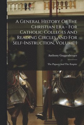 bokomslag A General History Of The Christian Era - For Catholic Colleges And Reading Circles And For Self-Instruction, Volume 1