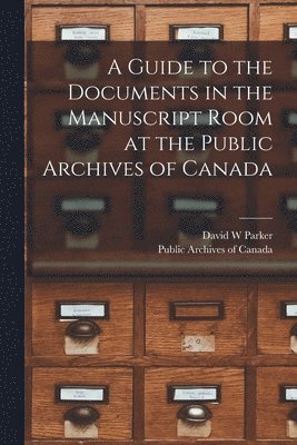 A Guide to the Documents in the Manuscript Room at the Public Archives of Canada [microform] 1