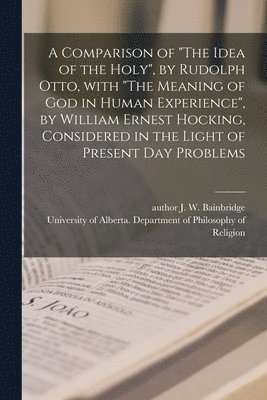 bokomslag A Comparison of "The Idea of the Holy", by Rudolph Otto, With "The Meaning of God in Human Experience", by William Ernest Hocking, Considered in the Light of Present Day Problems