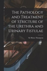 bokomslag The Pathology and Treatment of Stricture of the Urethra and Urinary Fistulae [electronic Resource]