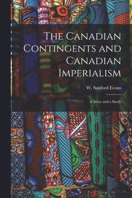 The Canadian Contingents and Canadian Imperialism [microform] 1