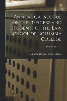 Annual Catalogue of the Officers and Students of the Law School of Columbia College; 1864/65-1874/74 1