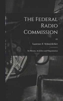 The Federal Radio Commission; Its History, Activities and Organization; 65 1