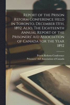 Prison Reform Conference (3rd 1892, Prisoners' Aid Association of Canada - Report of the Prison Reform Conference Held in Toronto, December 13th, 1892. Also, The Eighteenth Annual Report of the Prisoners' Aid Association of Canada for the Year 1892 [microform], Häftad