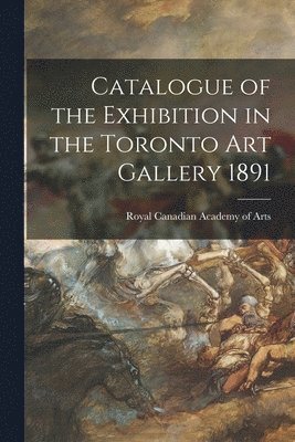 bokomslag Catalogue of the Exhibition in the Toronto Art Gallery 1891 [microform]