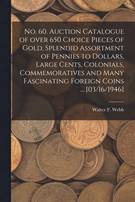 Walter F. Webb, Walter F Webb - No. 60. Auction Catalogue of Over 650 Choice Pieces of Gold, Splendid Assortment of Pennies to Dollars, Large Cents, Colonials, Commemoratives and Man, Häftad