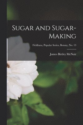 Sugar and Sugar-making; Fieldiana, Popular Series, Botany, no. 13 1