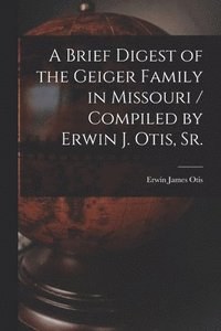 bokomslag A Brief Digest of the Geiger Family in Missouri / Compiled by Erwin J. Otis, Sr.