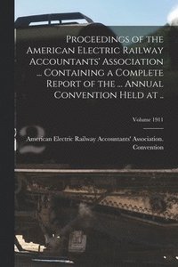 bokomslag Proceedings of the American Electric Railway Accountants' Association ... Containing a Complete Report of the ... Annual Convention Held at ..; Volume 1911