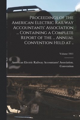 Proceedings of the American Electric Railway Accountants' Association ... Containing a Complete Report of the ... Annual Convention Held at ..; Volume 1911 1