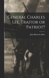 bokomslag General Charles Lee, Traitor or Patriot?