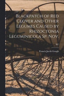 Blackpatch of Red Clover and Other Legumes Caused by Rhizoctonia Leguminicola Sp. Nov.; 387 1