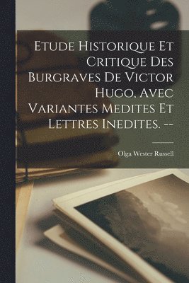 Etude Historique Et Critique Des Burgraves De Victor Hugo, Avec Variantes Medites Et Lettres Inedites. -- 1