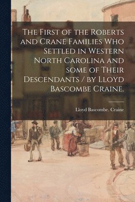 The First of the Roberts and Crane Families Who Settled in Western North Carolina and Some of Their Descendants / by Lloyd Bascombe Craine. 1