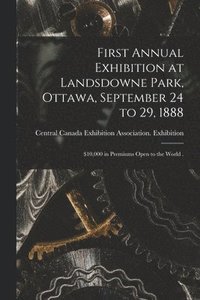 bokomslag First Annual Exhibition at Landsdowne Park, Ottawa, September 24 to 29, 1888 [microform]