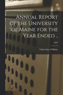 Annual Report of the University of Maine for the Year Ended ..; 1901