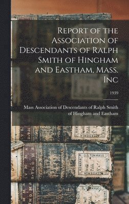 Report of the Association of Descendants of Ralph Smith of Hingham and Eastham, Mass. Inc; 1939 1