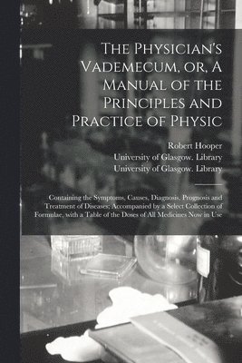 The Physician's Vademecum, or, A Manual of the Principles and Practice of Physic [electronic Resource] 1