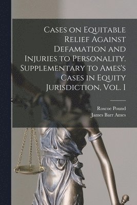 Cases on Equitable Relief Against Defamation and Injuries to Personality. Supplementary to Ames's Cases in Equity Jurisdiction, Vol. I 1