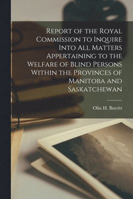Report of the Royal Commission to Inquire Into All Matters Appertaining to the Welfare of Blind Persons Within the Provinces of Manitoba and Saskatche 1