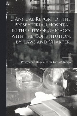 ... Annual Report of the Presbyterian Hospital in the City of Chicago, With the Constitution, By-laws and Charter.; 35