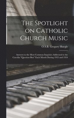 The Spotlight on Catholic Church Music; Answers to the Most Common Inquiries Addressed to the Caecilia 'Question Box' Each Month During 1933 and 1934 1