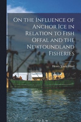 bokomslag On the Influence of Anchor Ice in Relation to Fish Offal and the Newfoundland Fisheries [microform]