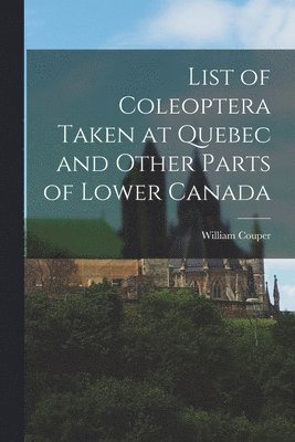 List of Coleoptera Taken at Quebec and Other Parts of Lower Canada [microform] 1