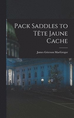 James Grierson 1905- MacGregor, James Grierson MacGregor - Pack Saddles to Tête Jaune Cache, Inbunden