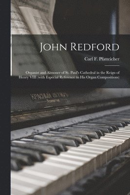 John Redford: Organist and Almoner of St. Paul's Cathedral in the Reign of Henry VIII (with Especial Reference to His Organ Composit 1