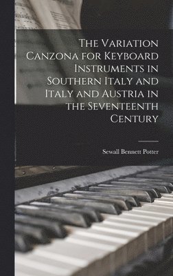 bokomslag The Variation Canzona for Keyboard Instruments in Southern Italy and Italy and Austria in the Seventeenth Century