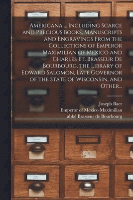 Americana ... Including Scarce and Precious Books, Manuscripts and Engravings From the Collections of Emperor Maximilian of Mexico and Charles Et. Brasseur De Bourbourg, the Library of Edward Salomon, Late Governor of the State of Wisconsin, and Other...