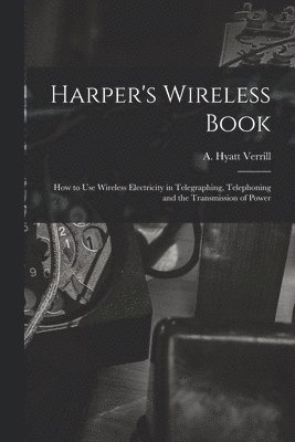 Harper's Wireless Book; How to Use Wireless Electricity in Telegraphing, Telephoning and the Transmission of Power 1