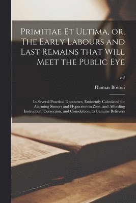 Primitiae Et Ultima, or, The Early Labours and Last Remains That Will Meet the Public Eye 1