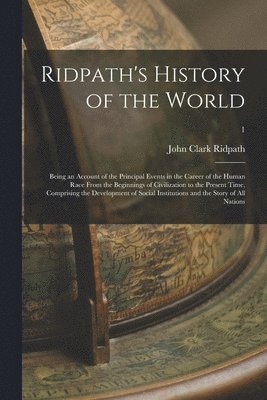 Ridpath's History of the World; Being an Account of the Principal Events in the Career of the Human Race From the Beginnings of Civilization to the Present Time, Comprising the Development of Social 1
